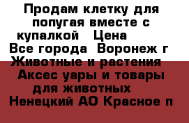 Продам клетку для попугая вместе с купалкой › Цена ­ 250 - Все города, Воронеж г. Животные и растения » Аксесcуары и товары для животных   . Ненецкий АО,Красное п.